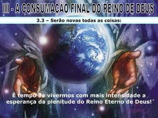 3.3 – Serão novas todas as coisas:




  É tempo de vivermos com mais intensidade a
esperança da plenitude do Reino Eterno de Deus!
 