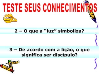 2 – O que a “luz” simboliza?



3 – De acordo com a lição, o que
     significa ser discípulo?
 