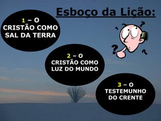 Esboço da Lição:
    1– O
CRISTÃO COMO
SAL DA TERRA


               2–O
           CRISTÃO COMO
           LUZ DO MUNDO

                             3–O
                          TESTEMUNHO
                           DO CRENTE
 