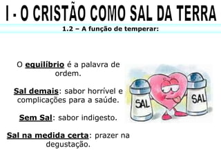 1.2 – A função de temperar:




  O equilíbrio é a palavra de
            ordem.

 Sal demais: sabor horrível e
  complicações para a saúde.

   Sem Sal: sabor indigesto.

Sal na medida certa: prazer na
         degustação.
 