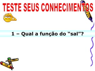 1 – Qual a função do “sal”?
 