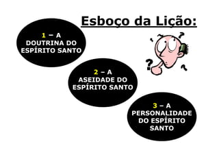 Esboço da Lição:
     1– A
 DOUTRINA DO
ESPÍRITO SANTO


                2–A
            ASEIDADE DO
           ESPÍRITO SANTO

                             3–A
                        PERSONALIDADE
                         DO ESPÍRITO
                            SANTO
 