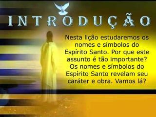 Nesta lição estudaremos os
   nomes e símbolos do
Espírito Santo. Por que este
 assunto é tão importante?
  Os nomes e símbolos do
Espírito Santo revelam seu
 caráter e obra. Vamos lá?
 