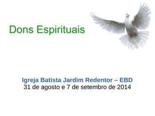 Dons Espirituais
Igreja Batista Jardim Redentor – EBD
31 de agosto e 7 de setembro de 2014
 