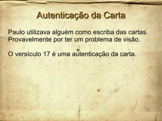 Autenticação da CartaAutenticação da Carta
Paulo utilizava alguém como escriba das cartas.
Provavelmente por ter um problema de visão.
O versículo 17 é uma autenticação da carta.
 