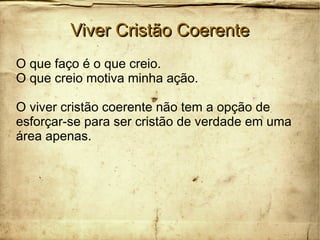 Viver Cristão CoerenteViver Cristão Coerente
O que faço é o que creio.
O que creio motiva minha ação.
O viver cristão coerente não tem a opção de
esforçar-se para ser cristão de verdade em uma
área apenas.
 
