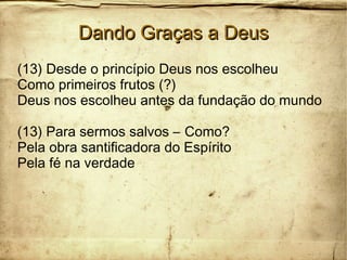 Dando Graças a DeusDando Graças a Deus
(13) Desde o princípio Deus nos escolheu
Como primeiros frutos (?)
Deus nos escolheu antes da fundação do mundo
(13) Para sermos salvos – Como?
Pela obra santificadora do Espírito
Pela fé na verdade
 
