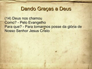 Dando Graças a DeusDando Graças a Deus
(14) Deus nos chamou
Como? - Pelo Evangelho
Para que? - Para tomarmos posse da glória de
Nosso Senhor Jesus Cristo
 
