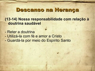 Descanso na HerançaDescanso na Herança
(13-14) Nossa responsabilidade com relação à
doutrina saudável
- Reter a doutrina
- Utilizá-la com fé e amor a Cristo
- Guardá-la por meio do Espírito Santo
 