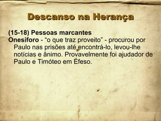 Descanso na HerançaDescanso na Herança
(15-18) Pessoas marcantes
Onesíforo - “o que traz proveito” - procurou por
Paulo nas prisões até encontrá-lo, levou-lhe
notícias e ânimo. Provavelmente foi ajudador de
Paulo e Timóteo em Éfeso.
 