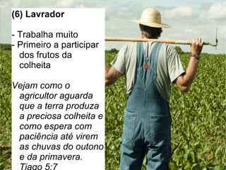 AAAAAAAA
(6) Lavrador
- Trabalha muito
- Primeiro a participar
dos frutos da
colheita
Vejam como o
agricultor aguarda
que a terra produza
a preciosa colheita e
como espera com
paciência até virem
as chuvas do outono
e da primavera.
 