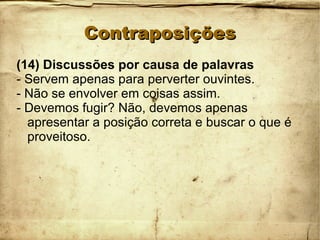 ContraposiçõesContraposições
(14) Discussões por causa de palavras
- Servem apenas para perverter ouvintes.
- Não se envolver em coisas assim.
- Devemos fugir? Não, devemos apenas
apresentar a posição correta e buscar o que é
proveitoso.
 