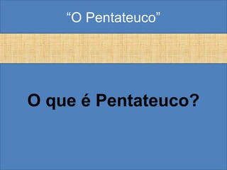 “O Pentateuco”
O que é Pentateuco?
 