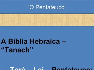 “O Pentateuco”
A Bíblia Hebraica –
“Tanach”
 