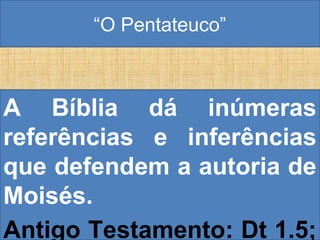 “O Pentateuco”
A Bíblia dá inúmeras
referências e inferências
que defendem a autoria de
Moisés.
Antigo Testamento: Dt 1.5;
 