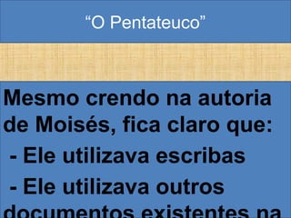 “O Pentateuco”
Mesmo crendo na autoria
de Moisés, fica claro que:
- Ele utilizava escribas
- Ele utilizava outros
 
