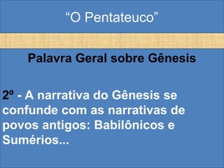 “O Pentateuco”
Palavra Geral sobre Gênesis
2º - A narrativa do Gênesis se
confunde com as narrativas de
povos antigos: Babilônicos e
Sumérios...
 