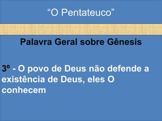“O Pentateuco”
Palavra Geral sobre Gênesis
3º - O povo de Deus não defende a
existência de Deus, eles O
conhecem
 