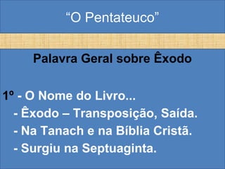 “O Pentateuco”
Palavra Geral sobre Êxodo
1º - O Nome do Livro...
- Êxodo – Transposição, Saída.
- Na Tanach e na Bíblia Cristã.
- Surgiu na Septuaginta.
 