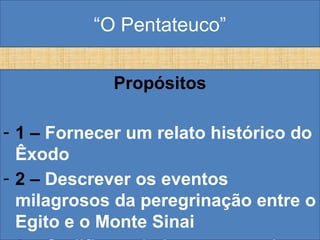 “O Pentateuco”
Propósitos
- 1 – Fornecer um relato histórico do
Êxodo
- 2 – Descrever os eventos
milagrosos da peregrinação entre o
Egito e o Monte Sinai
 