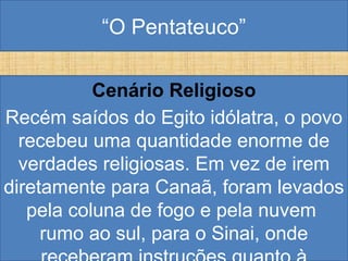 “O Pentateuco”
Cenário Religioso
Recém saídos do Egito idólatra, o povo
recebeu uma quantidade enorme de
verdades religiosas. Em vez de irem
diretamente para Canaã, foram levados
pela coluna de fogo e pela nuvem
rumo ao sul, para o Sinai, onde
 