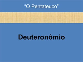 “O Pentateuco”
Deuteronômio
 
