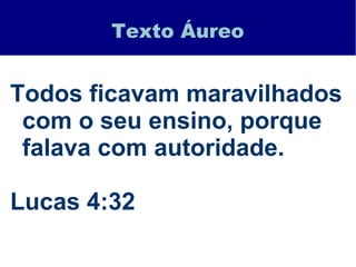 Texto Áureo
Todos ficavam maravilhados
com o seu ensino, porque
falava com autoridade.
Lucas 4:32
 