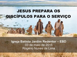 JESUS PREPARA OS
DISCÍPULOS PARA O SERVIÇO
Igreja Batista Jardim Redentor – EBD
03 de maio de 2015
Rogério Nunes de Lima
 