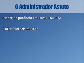 O Administrador Astuto
Diante da parábola em Lucas 16.1-15:Diante da parábola em Lucas 16.1-15:
É aceitável ser injusto?É aceitável ser injusto?
 