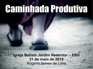 Caminhada ProdutivaCaminhada Produtiva
Igreja Batista Jardim Redentor – EBD
31 de maio de 2015
Rogério Nunes de Lima
 