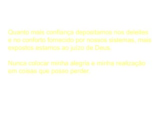A Considerar
Quanto mais confiança depositamos nos deleites
e no conforto fornecido por nossos sistemas, mais
expostos estamos ao juízo de Deus.
Nunca colocar minha alegria e minha realização
em coisas que posso perder.
 