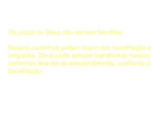 A Considerar
Os juízos de Deus são sempre benditos.
Nossos caminhos podem trazer dor, humilhação e
vergonha. Deus pode sempre transformar nossos
caminhos através do arrependimento, confissão e
lamentação.
 