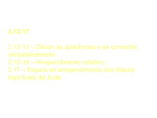 Novo Arrependimento
2.12-17
2.12-13 – Deixar as aparências e se converter
verdadeiramente.
2.15-16 – Arrependimento coletivo.
2.17 – Espera-se arrependimento dos líderes
espirituais de Judá.
 