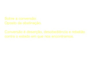 A Considerar
Sobre a conversão:
Oposto da obstinação.
Conversão é deserção, desobediência e rebelião
contra o estado em que nos encontramos.
 