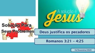 16/fevereiro/2020
Deus justifica os pecadores
Romanos 3:21 – 4:25
 