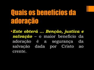 Quais os benefícios da
adoração
Este obterá ... Benção, justica e
salvação – o maior benefício da
adoração é a segurança da
salvação dada por Cristo ao
crente.
 