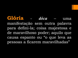 Glória - dóca – uma
manifestação sem outra palavra
para defini-la; coisa majestosa e
de maravilhoso poder; aquilo que
causa espanto ou “o que leva as
pessoas a ficarem maravilhadas”
 