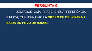 PERGUNTA 6
DESTAQUE UMA FRASE E SUA REFERÊNCIA
BÍBLICA, QUE IDENTIFICA A ORDEM DE DEUS PARA A
SAÍDA DO POVO DE ISRAEL.
 
