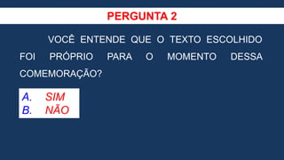 PERGUNTA 2
VOCÊ ENTENDE QUE O TEXTO ESCOLHIDO
FOI PRÓPRIO PARA O MOMENTO DESSA
COMEMORAÇÃO?
A. SIM
B. NÃO
 
