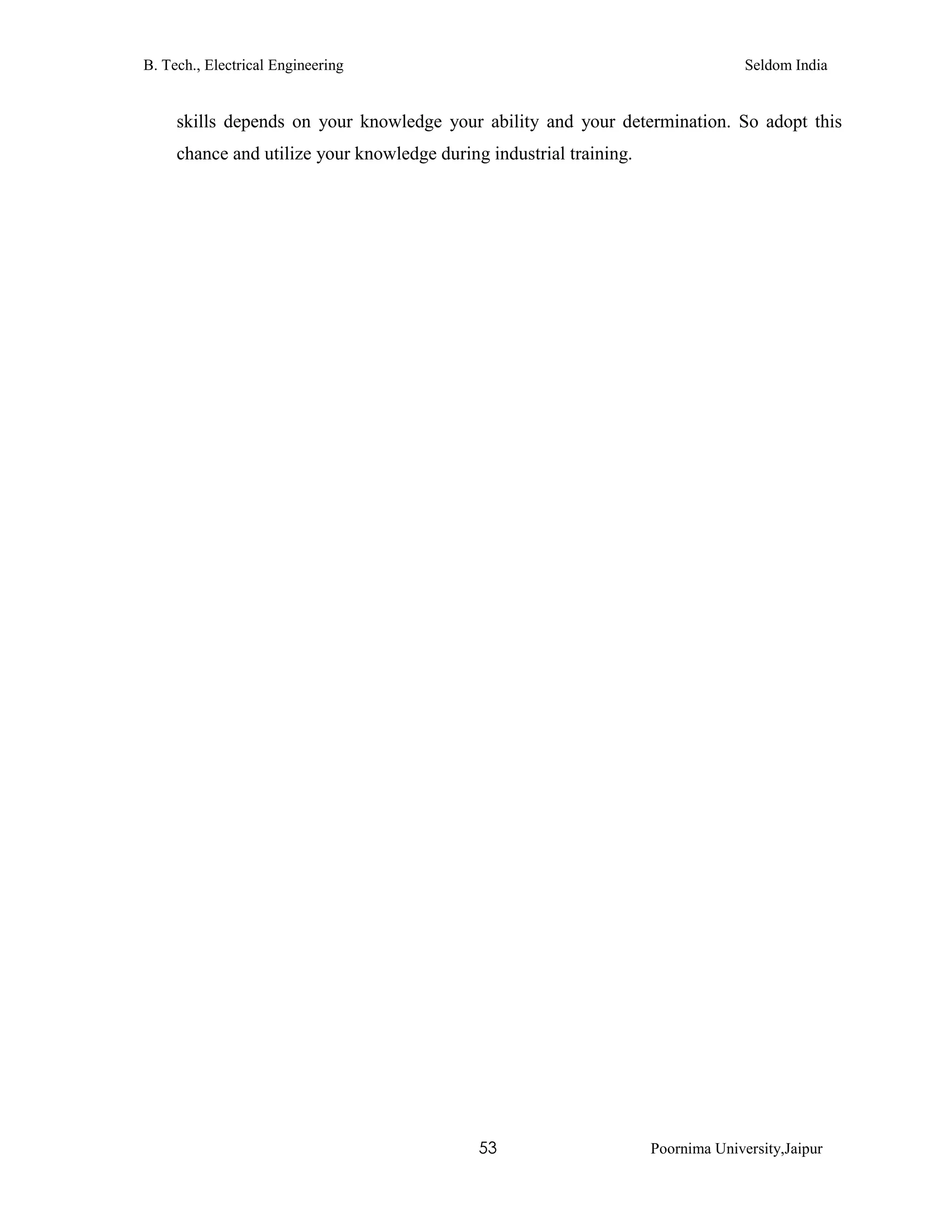 B. Tech., Electrical Engineering Seldom India
53 Poornima University,Jaipur
skills depends on your knowledge your ability and your determination. So adopt this
chance and utilize your knowledge during industrial training.
 