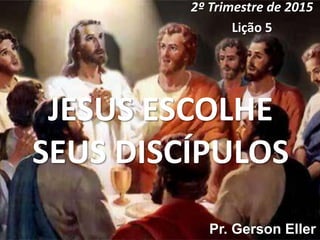 JESUS ESCOLHE
SEUS DISCÍPULOS
2º Trimestre de 2015
Lição 5
Pr. Gerson Eller
 