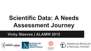 Scientific Data: A Needs
Assessment Journey
Vicky Steeves | ALAMW 2015
 