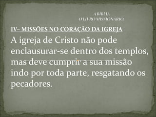 IV– MISSÕES NO CORAÇÃO DA IGREJA
A igreja de Cristo não pode
enclausurar-se dentro dos templos,
mas deve cumprir a sua missão
indo por toda parte, resgatando os
pecadores.
 