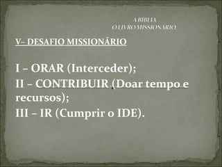 V– DESAFIO MISSIONÁRIO
I – ORAR (Interceder);
II – CONTRIBUIR (Doar tempo e
recursos);
III – IR (Cumprir o IDE).
 