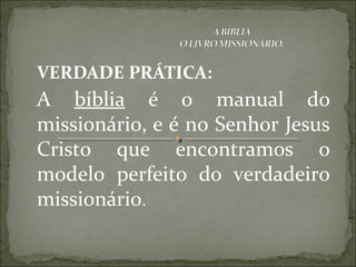 VERDADE PRÁTICA:
A bíblia é o manual do
missionário, e é no Senhor Jesus
Cristo que encontramos o
modelo perfeito do verdadeiro
missionário.
 