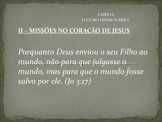 II – MISSÕES NO CORAÇÃO DE JESUS
Porquanto Deus enviou o seu Filho ao
mundo, não para que julgasse o
mundo, mas para que o mundo fosse
salvo por ele. (Jo 3:17)
 