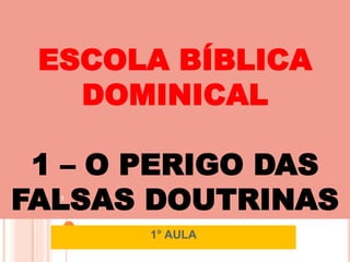 ESCOLA BÍBLICA
DOMINICAL
1 – O PERIGO DAS
FALSAS DOUTRINAS
1° AULA
1
 