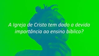A Igreja de Cristo tem dado a devida
importância ao ensino bíblico?
 