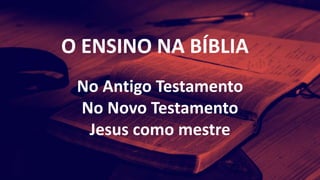 O ENSINO NA BÍBLIA
No Antigo Testamento
No Novo Testamento
Jesus como mestre
 