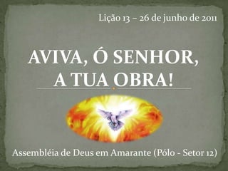 Lição 13 – 26 de junho de 2011 AVIVA, Ó SENHOR, A TUA OBRA! Assembléia de Deus em Amarante (Pólo - Setor 12) 
